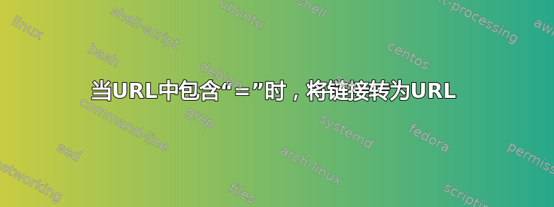 当URL中包含“=”时，将链接转为URL