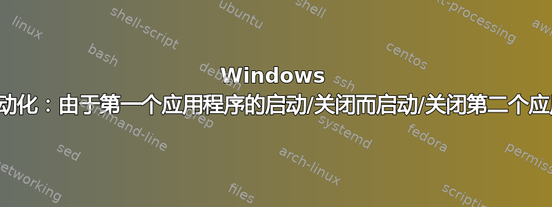 Windows 上的自动化：由于第一个应用程序的启动/关闭而启动/关闭第二个应用程序