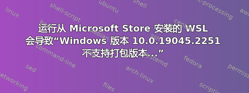 运行从 Microsoft Store 安装的 WSL 会导致“Windows 版本 10.0.19045.2251 不支持打包版本...”