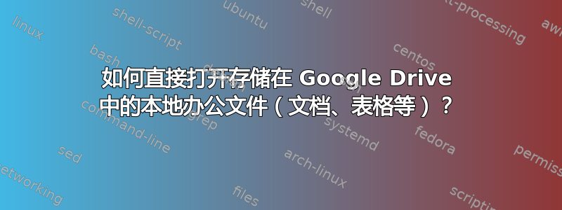 如何直接打开存储在 Google Drive 中的本地办公文件（文档、表格等）？