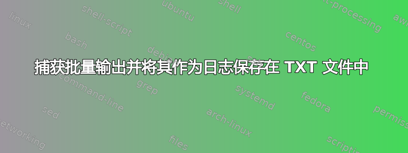 捕获批量输出并将其作为日志保存在 TXT 文件中