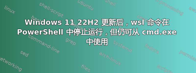 Windows 11 22H2 更新后，wsl 命令在 PowerShell 中停止运行，但仍可从 cmd.exe 中使用