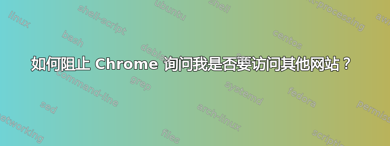 如何阻止 Chrome 询问我是否要访问其他网站？