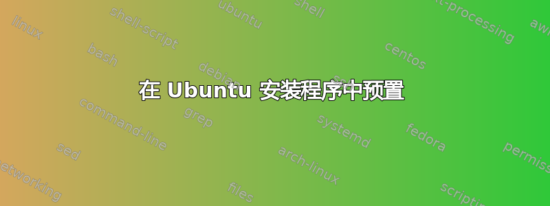 在 Ubuntu 安装程序中预置