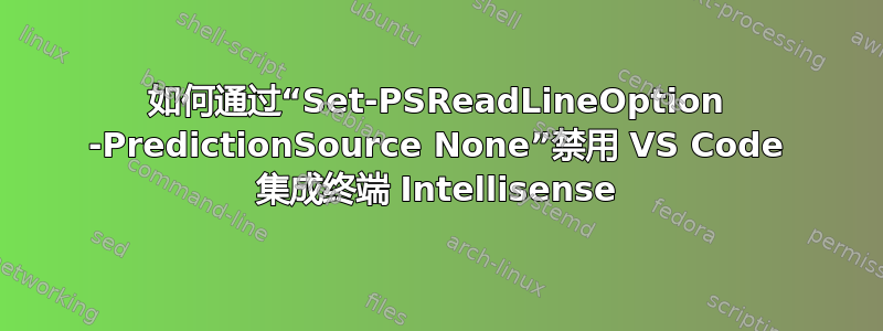 如何通过“Set-PSReadLineOption -PredictionSource None”禁用 VS Code 集成终端 Intellisense