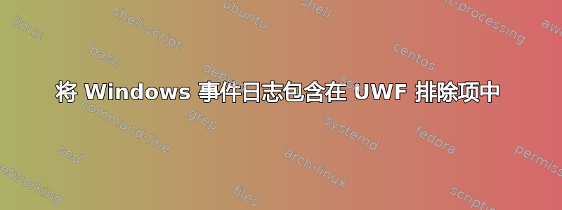 将 Windows 事件日志包含在 UWF 排除项中