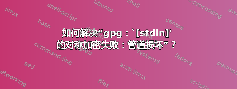 如何解决“gpg：`[stdin]' 的对称加密失败：管道损坏”？