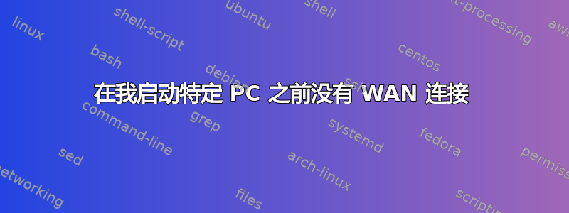 在我启动特定 PC 之前没有 WAN 连接