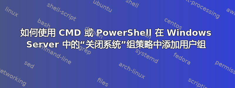 如何使用 CMD 或 PowerShell 在 Windows Server 中的“关闭系统”组策略中添加用户组