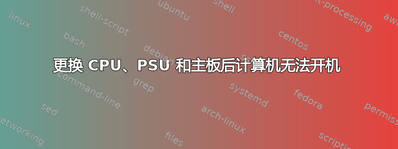 更换 CPU、PSU 和主板后计算机无法开机