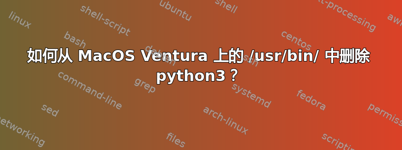 如何从 MacOS Ventura 上的 /usr/bin/ 中删除 python3？