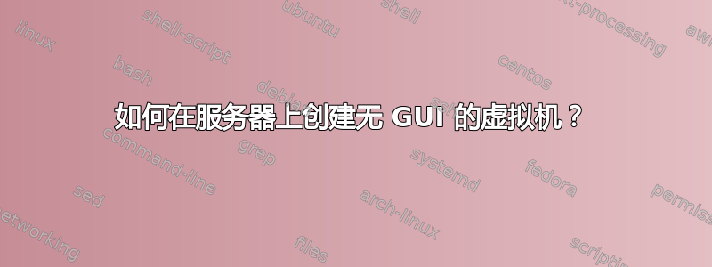 如何在服务器上创建无 GUI 的虚拟机？