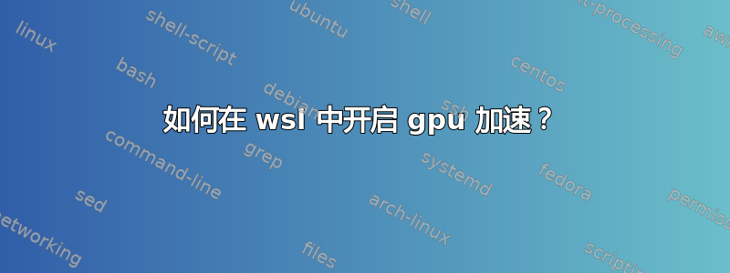 如何在 wsl 中开启 gpu 加速？