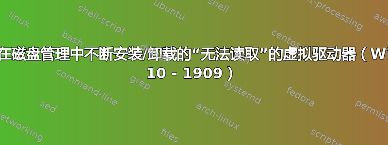 无法删除在磁盘管理中不断安装/卸载的“无法读取”的虚拟驱动器（Windows 10 - 1909）