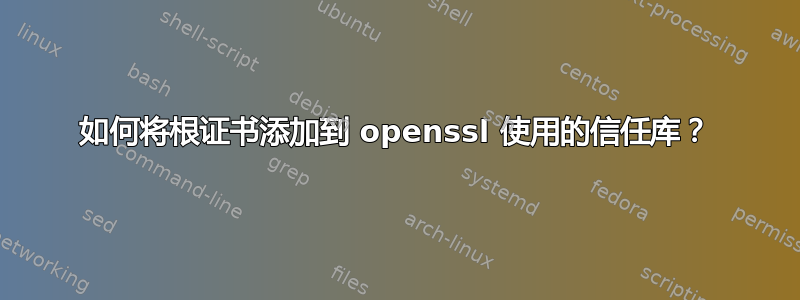 如何将根证书添加到 openssl 使用的信任库？