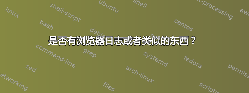 是否有浏览器日志或者类似的东西？