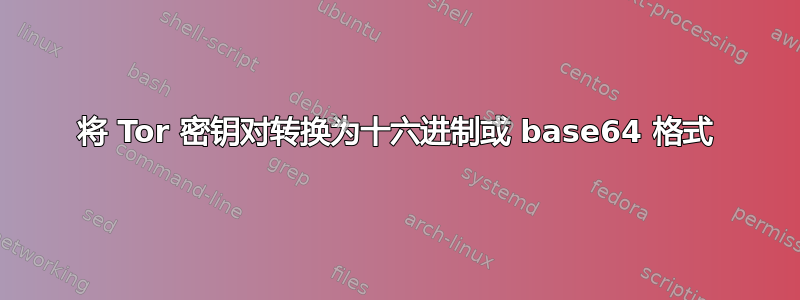 将 Tor 密钥对转换为十六进制或 base64 格式