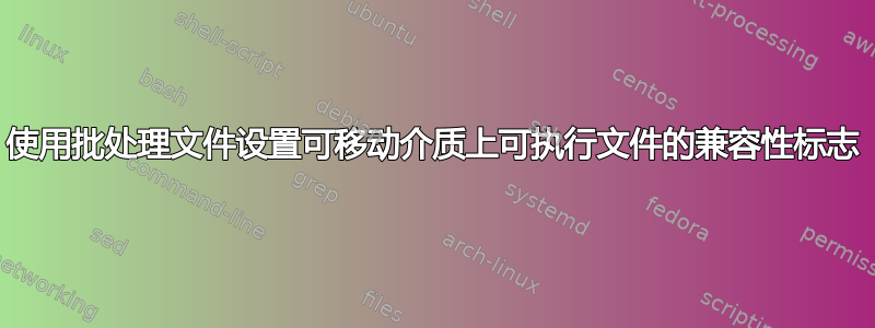 使用批处理文件设置可移动介质上可执行文件的兼容性标志