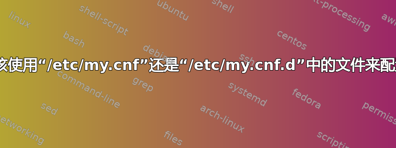 MariaDB：我应该使用“/etc/my.cnf”还是“/etc/my.cnf.d”中的文件来配置数据库服务器？