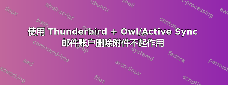 使用 Thunderbird + Owl/Active Sync 邮件账户删除附件不起作用