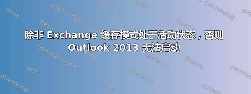 除非 Exchange 缓存模式处于活动状态，否则 Outlook 2013 无法启动