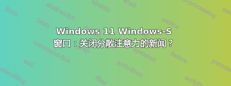 Windows 11 Windows-S 窗口：关闭分散注意力的新闻？