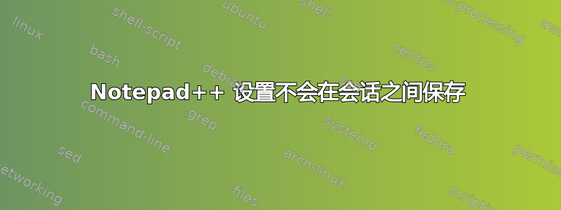 Notepad++ 设置不会在会话之间保存