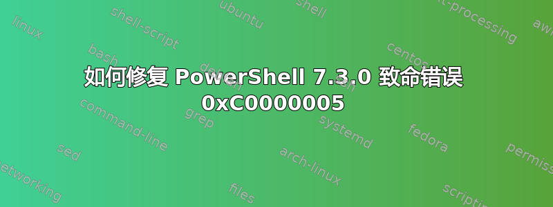 如何修复 PowerShell 7.3.0 致命错误 0xC0000005