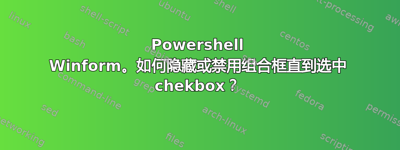 Powershell Winform。如何隐藏或禁用组合框直到选中 chekbox？