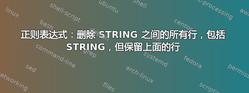 正则表达式：删除 STRING 之间的所有行，包括 STRING，但保留上面的行