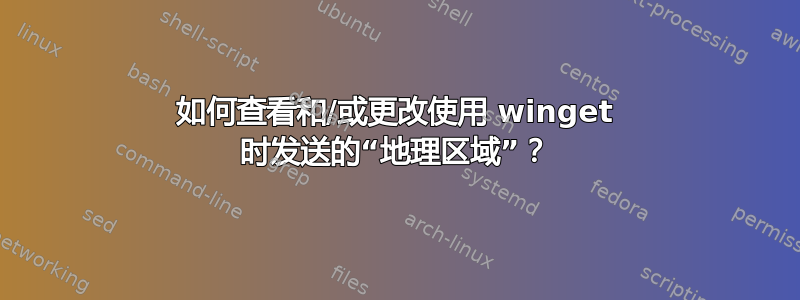 如何查看和/或更改使用 winget 时发送的“地理区域”？