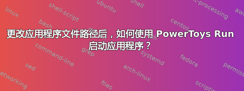 更改应用程序文件路径后，如何使用 PowerToys Run 启动应用程序？