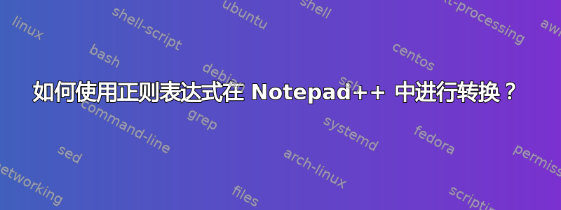 如何使用正则表达式在 Notepad++ 中进行转换？