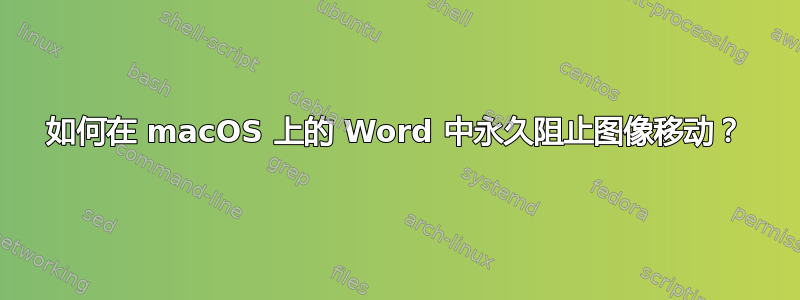 如何在 macOS 上的 Word 中永久阻止图像移动？