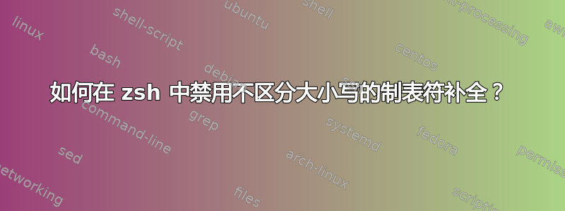 如何在 zsh 中禁用不区分大小写的制表符补全？