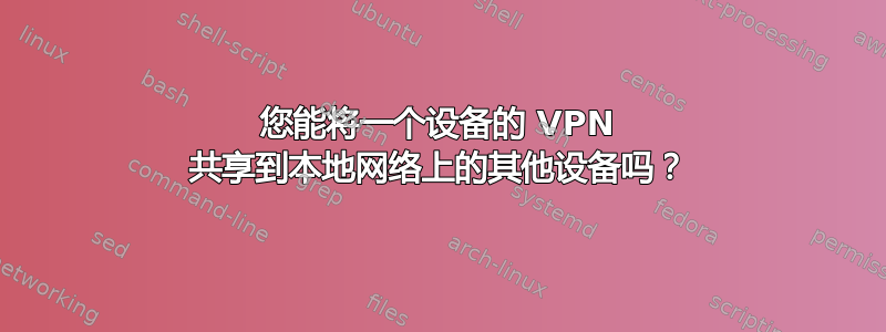 您能将一个设备的 VPN 共享到本地网络上的其他设备吗？