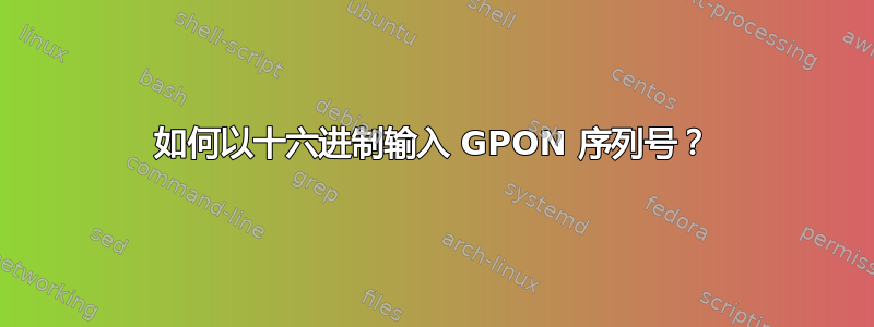 如何以十六进制输入 GPON 序列号？