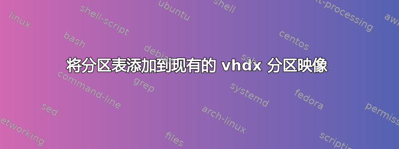 将分区表添加到现有的 vhdx 分区映像