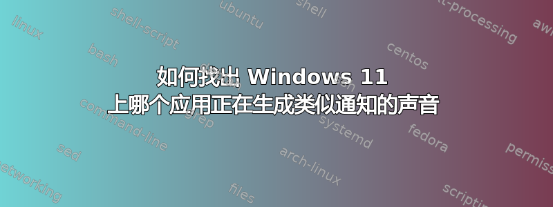 如何找出 Windows 11 上哪个应用正在生成类似通知的声音