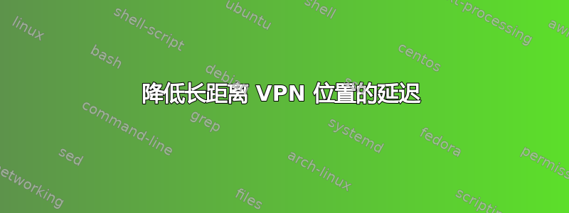 降低长距离 VPN 位置的延迟