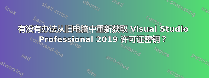 有没有办法从旧电脑中重新获取 Visual Studio Professional 2019 许可证密钥？