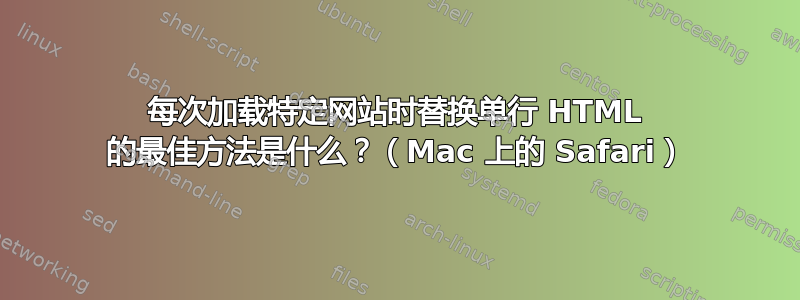 每次加载特定网站时替换单行 HTML 的最佳方法是什么？（Mac 上的 Safari）