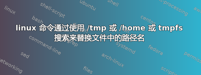 linux 命令通过使用 /tmp 或 /home 或 tmpfs 搜索来替换文件中的路径名