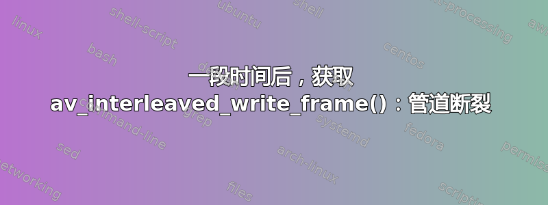 一段时间后，获取 av_interleaved_write_frame()：管道断裂