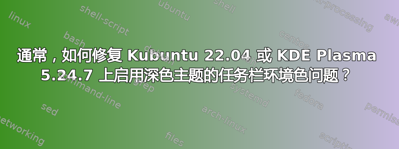 通常，如何修复 Kubuntu 22.04 或 KDE Plasma 5.24.7 上启用深色主题的任务栏环境色问题？