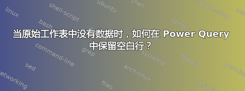 当原始工作表中没有数据时，如何在 Power Query 中保留空白行？