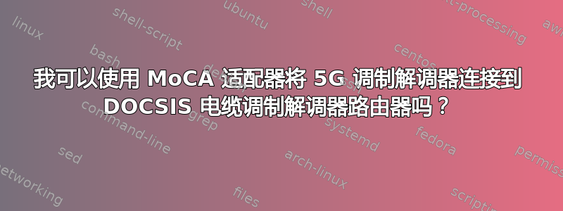 我可以使用 MoCA 适配器将 5G 调制解调器连接到 DOCSIS 电缆调制解调器路由器吗？