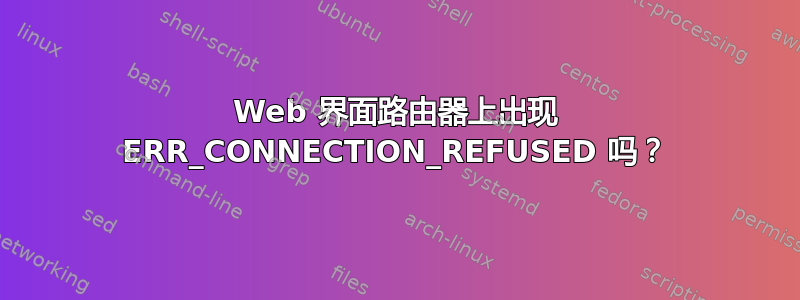 Web 界面路由器上出现 ERR_CONNECTION_REFUSED 吗？