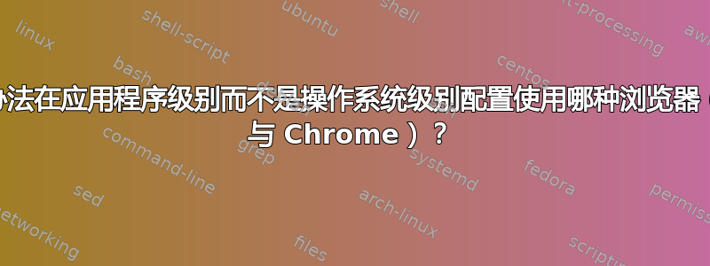 有没有办法在应用程序级别而不是操作系统级别配置使用哪种浏览器（Edge 与 Chrome）？