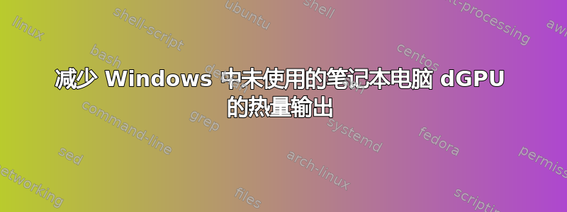 减少 Windows 中未使用的笔记本电脑 dGPU 的热量输出